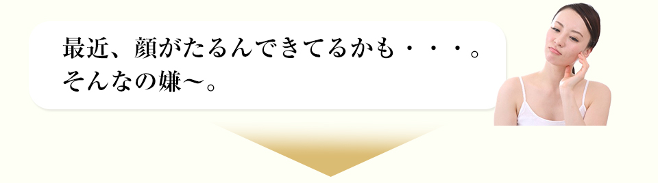 最近、顔がたるんできてるかも・・・。そんなの嫌～。
