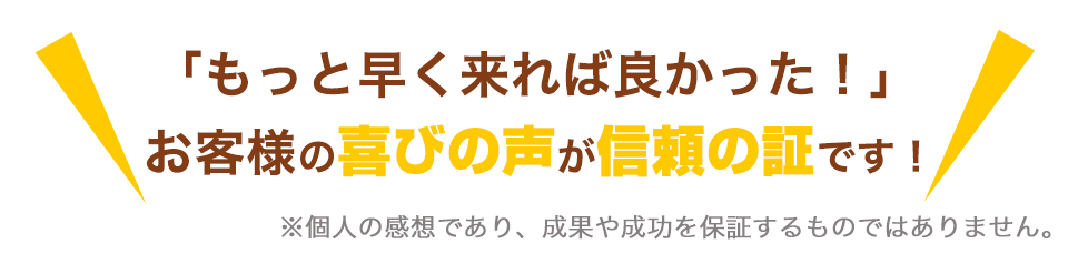 「もっと早く来れば良かった！」　お客様の喜びの声が信頼の証です！