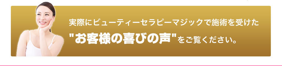 実際にビューティーセラピーマジックで施術を受けた
お客様の喜びの声をご覧ください